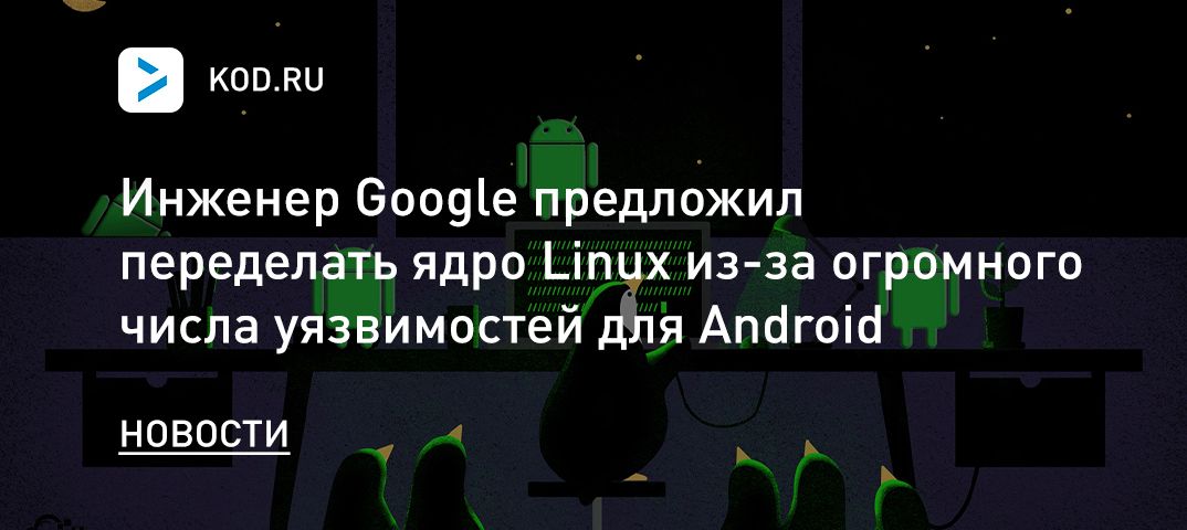 Инженер Google предложил переделать ядро Linux из-за огромного числа уязвимостей для Android