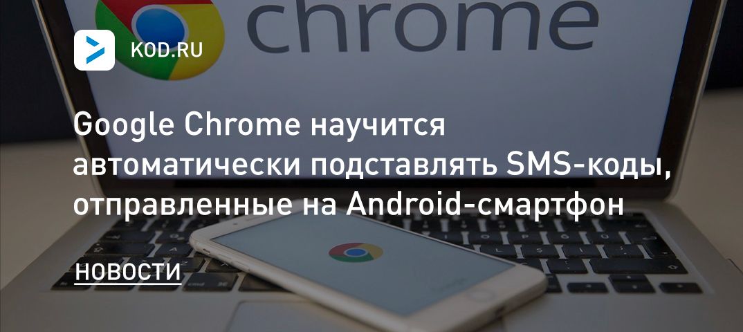 Google Chrome научится автоматически подставлять SMS-коды, отправленные на Android-смартфон