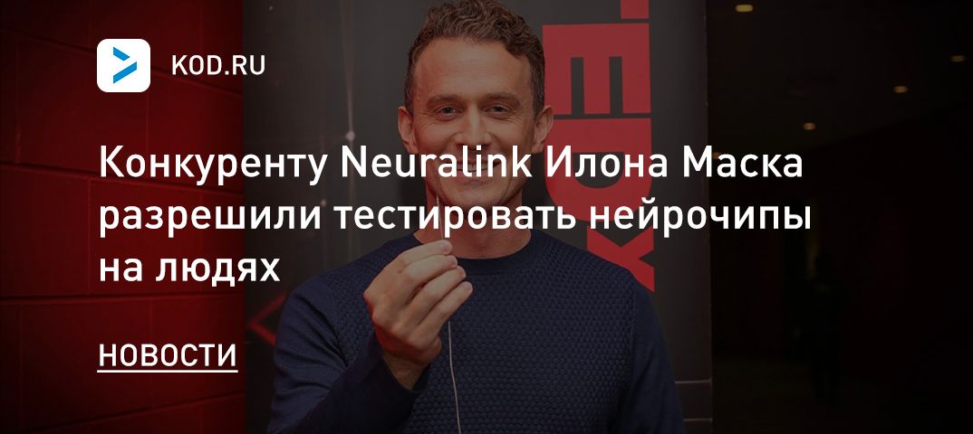 Конкуренту Neuralink Илона Маска разрешили тестировать нейрочипы на людях