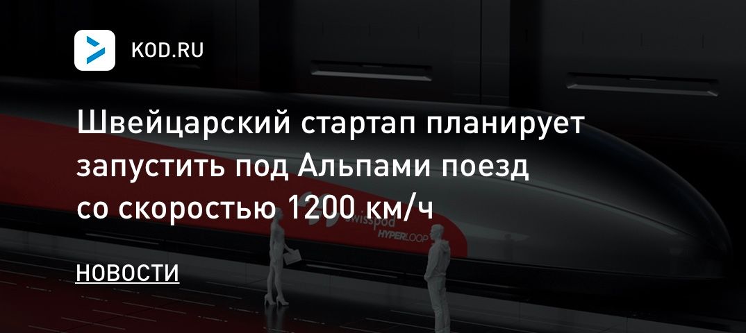 Швейцарский стартап планирует запустить под Альпами поезд со скоростью 1200 км/ч