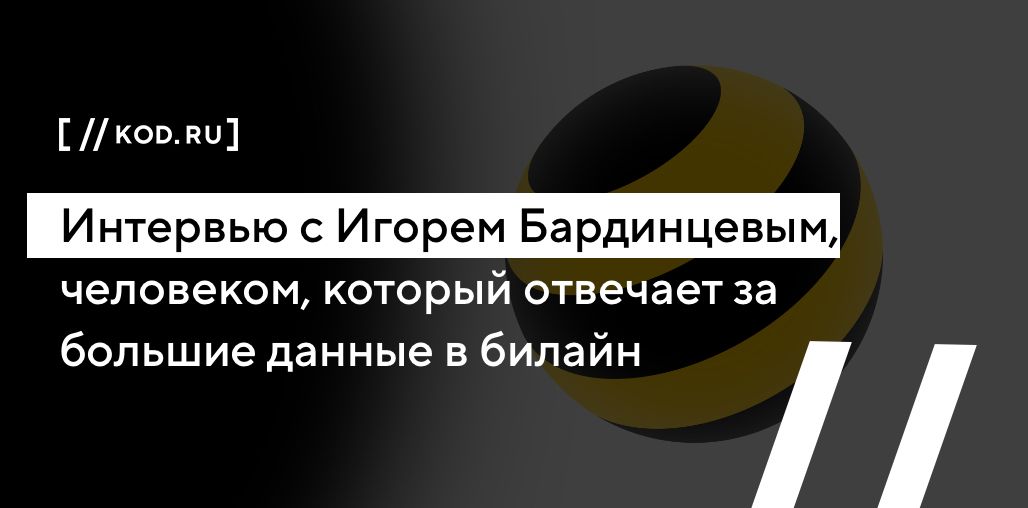 Интервью с Игорем Бардинцевым, человеком, который отвечает за большие данные в билайн